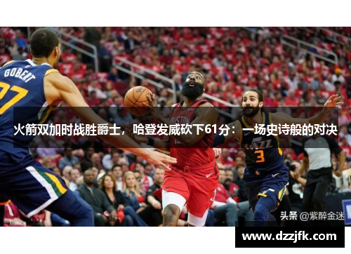 火箭双加时战胜爵士，哈登发威砍下61分：一场史诗般的对决